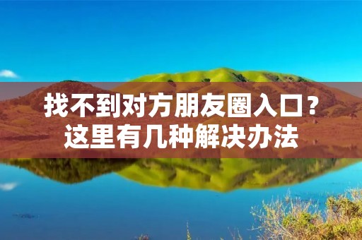 找不到对方朋友圈入口?这里有几种解决办法