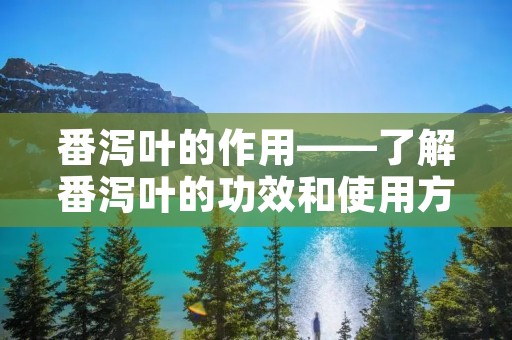 番泻叶的作用——了解番泻叶的功效和使用方法 番泻叶的作用——了解番泻叶的功效和使用方法