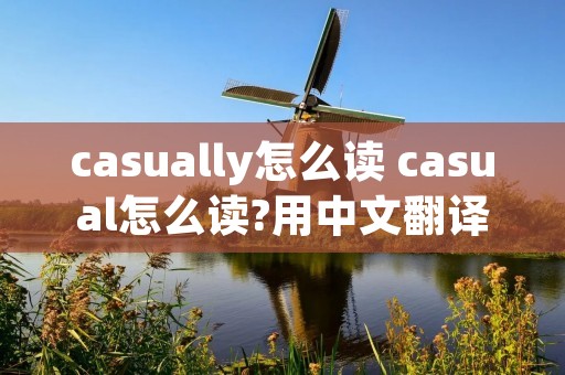 casually怎么读 casual怎么读?用中文翻译