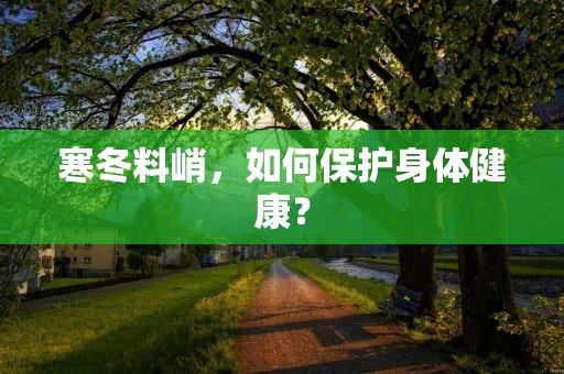 寒冬料峭,如何保护身体健康? 寒冬料峭,如何保护身体健康?
