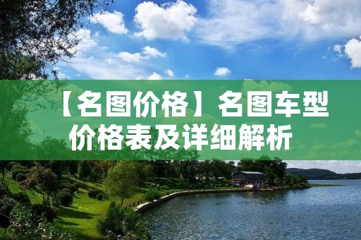 【名图价格】名图车型价格表及详细解析 【名图价格】名图车型价格表及详细解析