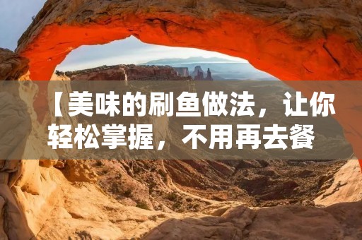 【美味的刷鱼做法，让你轻松掌握，不用再去餐馆吃了！】