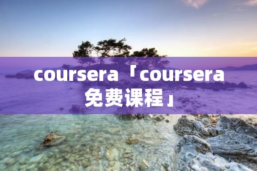 coursera「coursera免费课程」