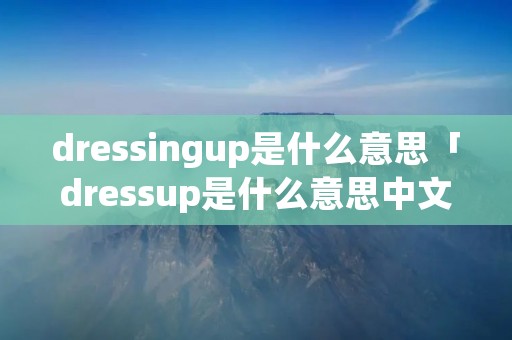dressingup是什么意思「dressup是什么意思中文」