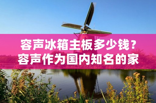 容声冰箱主板多少钱?容声作为国内知名的家电品牌,其生产的冰箱在市场上备受追捧。而冰箱主板作为冰箱的核心部件,其价格也备受消费者关注。那么,容声冰箱主板到底多少钱呢?接下来,我们来一起了解一下。 容声冰箱主板多少钱?容声作为国内知名的家电品牌,其生产的冰箱在市场上备受追捧。而冰箱主板作为冰箱的核心部件,其价格也备受消费者关注。那么,容声冰箱主板到底多少钱呢?接下来,我们来一起了解一下。
