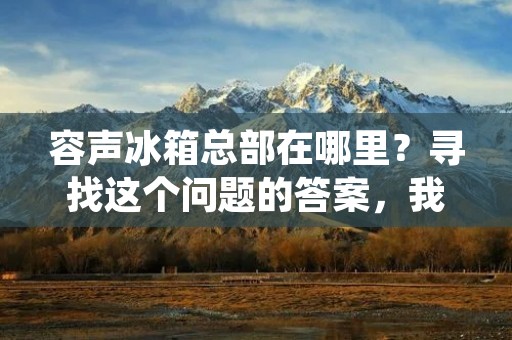 容声冰箱总部在哪里?寻找这个问题的答案,我们需要先了解一下容声这个品牌的背景和历史。容声是一家致力于生产高品质家电产品的企业,成立于1991年,总部位于中国广东省佛山市。容声品牌在全球范围内享有盛誉,拥有广泛的用户群体和销售网络,产品涵盖了冰箱、洗衣机、空调、厨房电器等多个领域。 容声冰箱总部在哪里?寻找这个问题的答案,我们需要先了解一下容声这个品牌的背景和历史。容声是一家致力于生产高品质家电产品的企业,成立于1991年,总部位于中国广东省佛山市。容声品牌在全球范围内享有盛誉,拥有广泛的用户群体和销售网络,产品涵盖了冰箱、洗衣机、空调、厨房电器等多个领域。