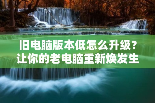 旧电脑版本低怎么升级?让你的老电脑重新焕发生机!