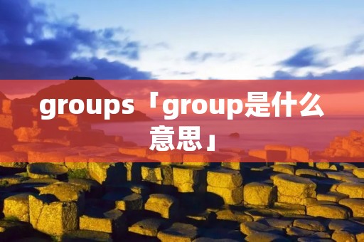 groups「group是什么意思」 groups「group是什么意思」