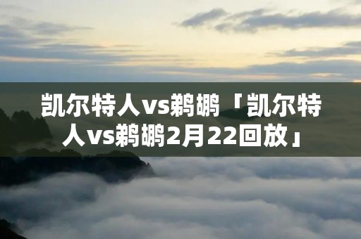 凯尔特人vs鹈鹕「凯尔特人vs鹈鹕2月22回放」
