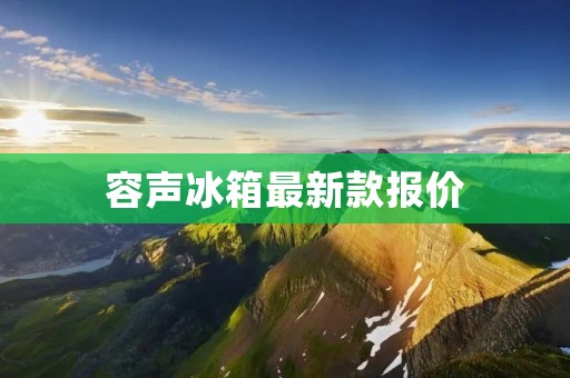 容声冰箱最新款报价:品质升级,价格亲民 容声冰箱最新款报价:品质升级,价格亲民