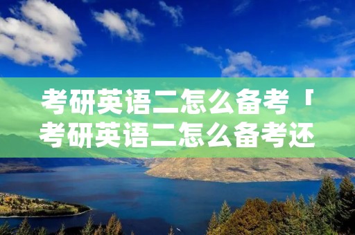 考研英语二怎么备考「考研英语二怎么备考还有200天」
