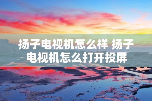 扬子电视机怎么样 扬子电视机怎么打开投屏 扬子电视机怎么样 扬子电视机怎么打开投屏