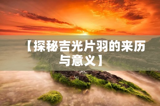 【探秘吉光片羽的来历与意义】