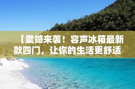 【震撼来袭!容声冰箱最新款四门,让你的生活更舒适!】 【震撼来袭!容声冰箱最新款四门,让你的生活更舒适!】