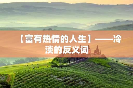 【富有热情的人生】——冷淡的反义词