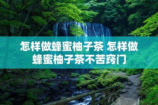 怎样做蜂蜜柚子茶 怎样做蜂蜜柚子茶不苦窍门
