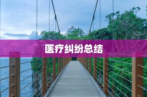医疗纠纷总结:探究医疗纠纷的成因和解决之道