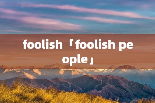 foolish「foolish people」