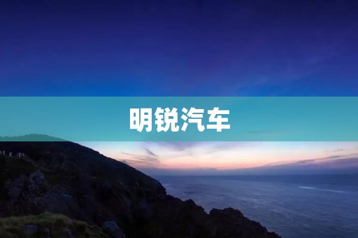 明锐汽车：重新定义城市出行新标准