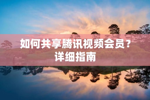 如何共享腾讯视频会员?详细指南
