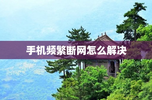 手机频繁断网怎么解决
