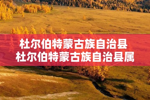 杜尔伯特蒙古族自治县 杜尔伯特蒙古族自治县属于哪个市 杜尔伯特蒙古族自治县 杜尔伯特蒙古族自治县属于哪个市