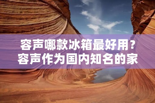 容声哪款冰箱最好用?容声作为国内知名的家电品牌,其冰箱产品一直备受消费者青睐。那么,容声哪款冰箱最好用呢?下面就为大家详细介绍一下。 容声哪款冰箱最好用?容声作为国内知名的家电品牌,其冰箱产品一直备受消费者青睐。那么,容声哪款冰箱最好用呢?下面就为大家详细介绍一下。
