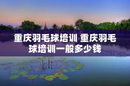 重庆羽毛球培训 重庆羽毛球培训一般多少钱 重庆羽毛球培训 重庆羽毛球培训一般多少钱
