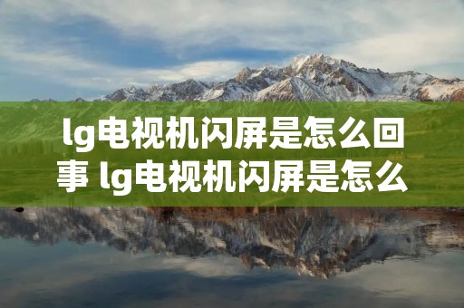 lg电视机闪屏是怎么回事 lg电视机闪屏是怎么回事儿 lg电视机闪屏是怎么回事 lg电视机闪屏是怎么回事儿
