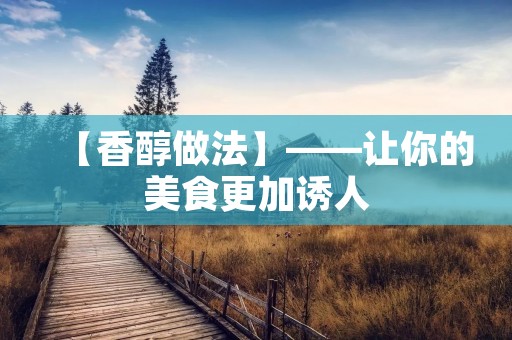 【香醇做法】——让你的美食更加诱人 【香醇做法】——让你的美食更加诱人