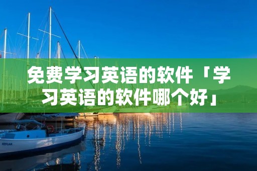 免费学习英语的软件「学习英语的软件哪个好」 免费学习英语的软件「学习英语的软件哪个好」