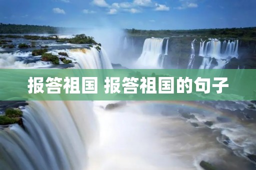 报答祖国 报答祖国的句子 报答祖国 报答祖国的句子