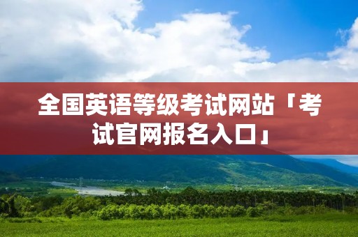全国英语等级考试网站「考试官网报名入口」