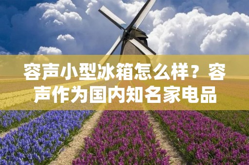 容声小型冰箱怎么样?容声作为国内知名家电品牌之一,其小型冰箱在市场上备受关注。那么,容声小型冰箱的性能如何?能否满足消费者的需求呢?下面我们就来详细地了解一下。 容声小型冰箱怎么样?容声作为国内知名家电品牌之一,其小型冰箱在市场上备受关注。那么,容声小型冰箱的性能如何?能否满足消费者的需求呢?下面我们就来详细地了解一下。