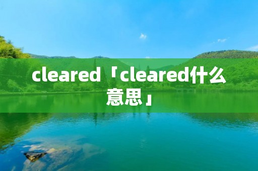 cleared「cleared什么意思」 cleared「cleared什么意思」