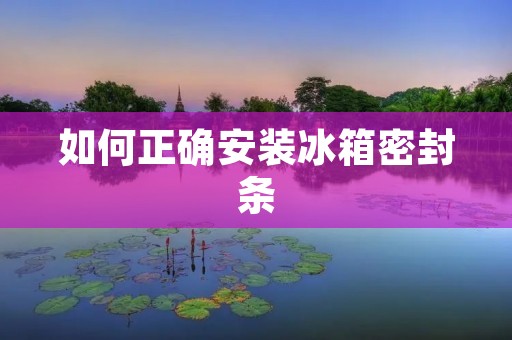 如何正确安装冰箱密封条 如何正确安装冰箱密封条