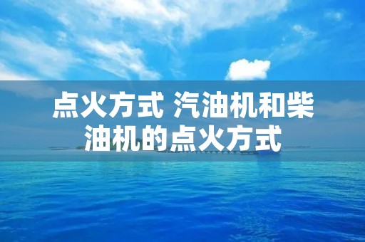 点火方式 汽油机和柴油机的点火方式
