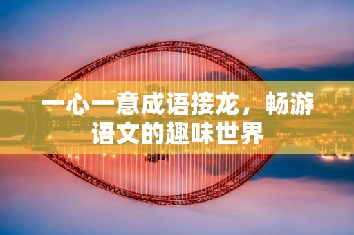 一心一意成语接龙,畅游语文的趣味世界
