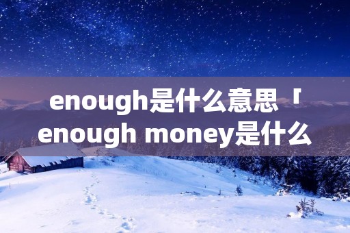 enough是什么意思「enough money是什么意思」