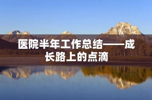 医院半年工作总结——成长路上的点滴
