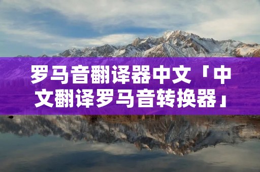 罗马音翻译器中文「中文翻译罗马音转换器」