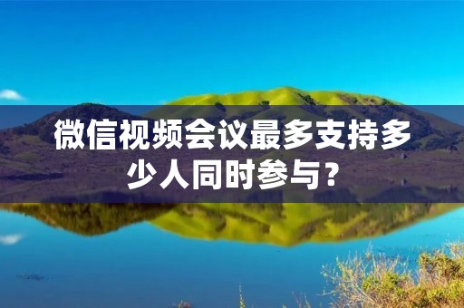 微信视频会议最多支持多少人同时参与?