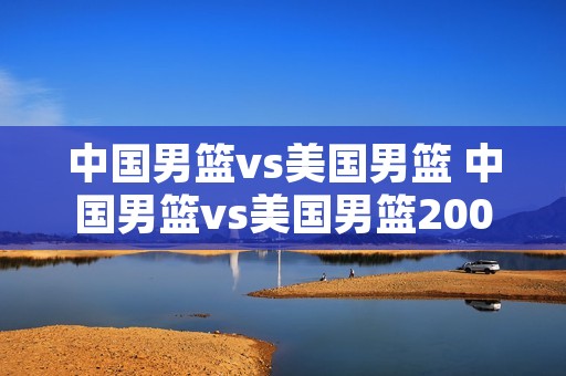 中国男篮vs美国男篮 中国男篮vs美国男篮2008