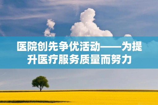 医院创先争优活动——为提升医疗服务质量而努力