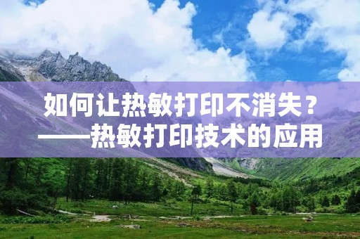 如何让热敏打印不消失?——热敏打印技术的应用与解决方案
