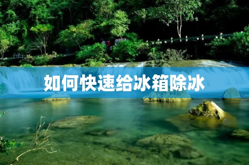 如何快速给冰箱除冰 如何快速给冰箱除冰