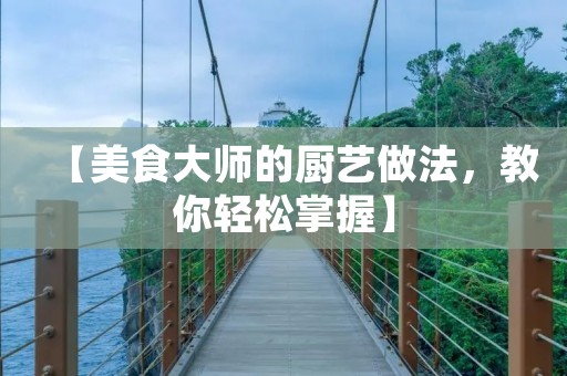 【美食**的厨艺做法，教你轻松掌握】
