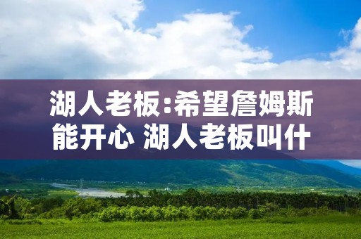 湖人老板:希望詹姆斯能开心 湖人老板叫什么名字 湖人老板:希望詹姆斯能开心 湖人老板叫什么名字