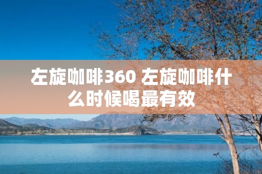 左旋咖啡360 左旋咖啡什么时候喝最有效