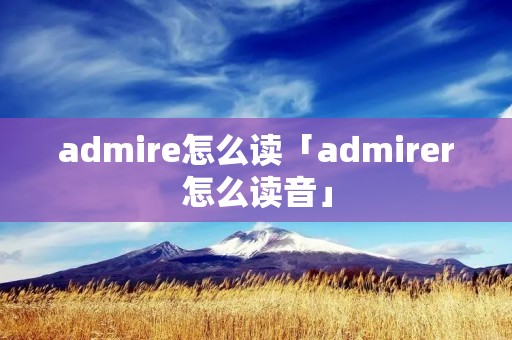 admire怎么读「admirer怎么读音」
